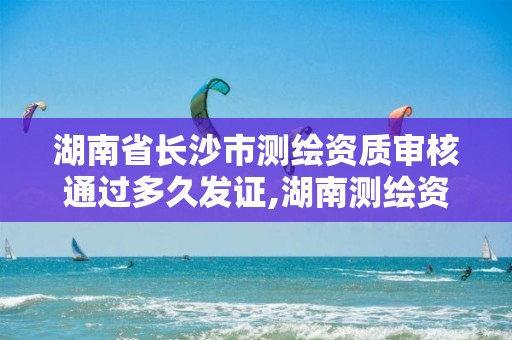 湖南省長(zhǎng)沙市測(cè)繪資質(zhì)審核通過(guò)多久發(fā)證,湖南測(cè)繪資質(zhì)辦理。