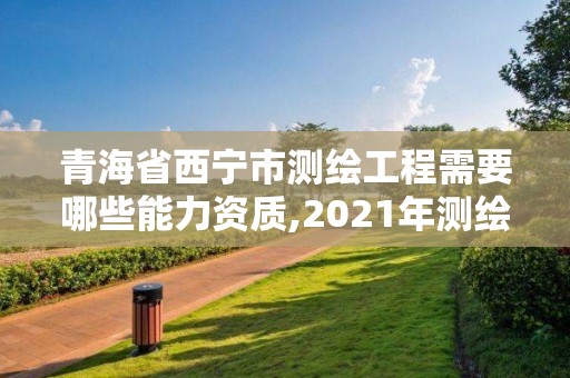 青海省西寧市測繪工程需要哪些能力資質,2021年測繪資質申報條件