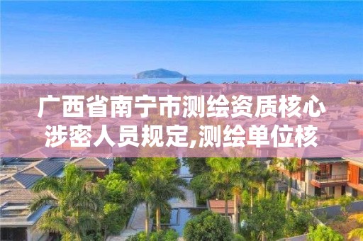 廣西省南寧市測繪資質核心涉密人員規定,測繪單位核心涉密人員。