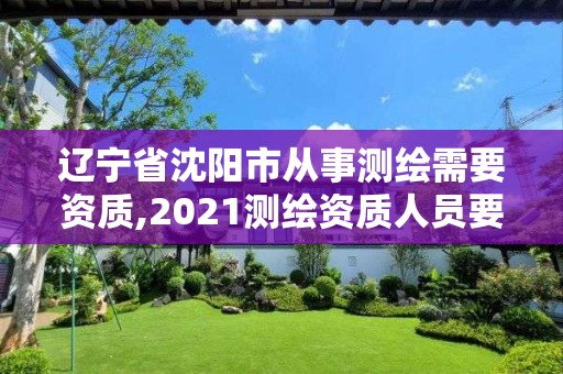 遼寧省沈陽市從事測繪需要資質,2021測繪資質人員要求