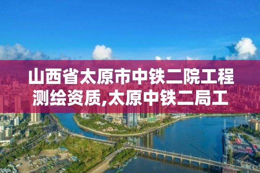 山西省太原市中鐵二院工程測繪資質,太原中鐵二局工程有限公司。