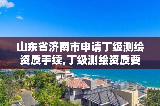 山東省濟南市申請丁級測繪資質手續,丁級測繪資質要求