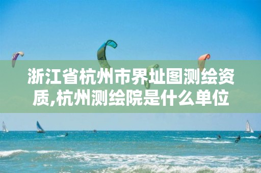 浙江省杭州市界址圖測繪資質,杭州測繪院是什么單位