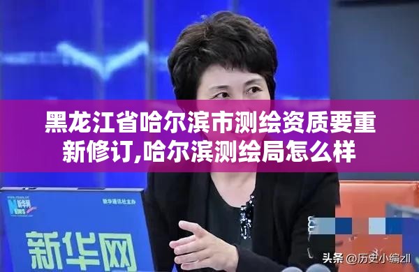 黑龍江省哈爾濱市測繪資質要重新修訂,哈爾濱測繪局怎么樣