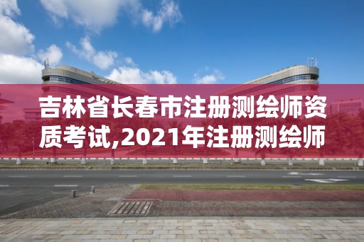 吉林省長春市注冊測繪師資質考試,2021年注冊測繪師考試報名