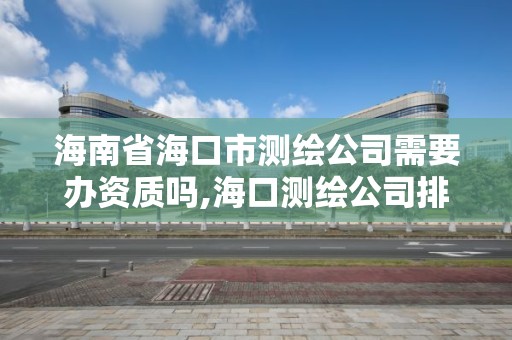 海南省?？谑袦y繪公司需要辦資質嗎,?？跍y繪公司排行榜