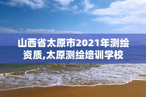 山西省太原市2021年測繪資質(zhì),太原測繪培訓學校