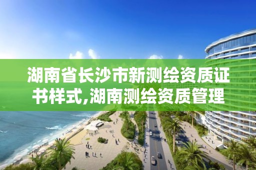 湖南省長沙市新測繪資質證書樣式,湖南測繪資質管理