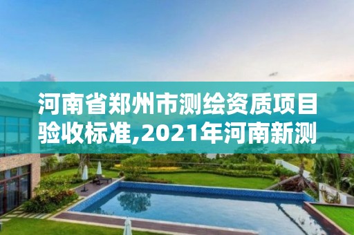 河南省鄭州市測繪資質項目驗收標準,2021年河南新測繪資質辦理