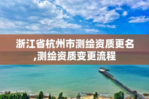 浙江省杭州市測繪資質更名,測繪資質變更流程