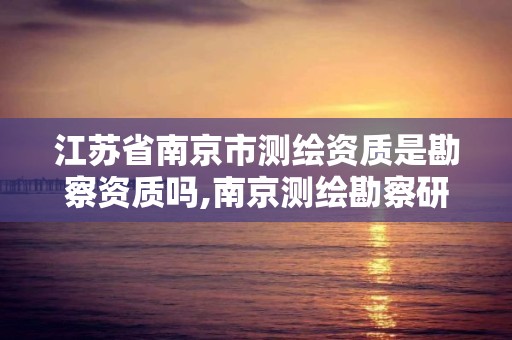 江蘇省南京市測繪資質是勘察資質嗎,南京測繪勘察研究股份有限公司