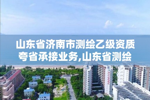 山東省濟南市測繪乙級資質夸省承接業務,山東省測繪甲級資質單位。