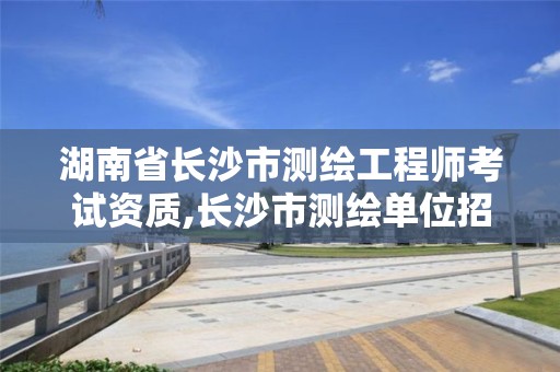 湖南省長沙市測繪工程師考試資質(zhì),長沙市測繪單位招聘。