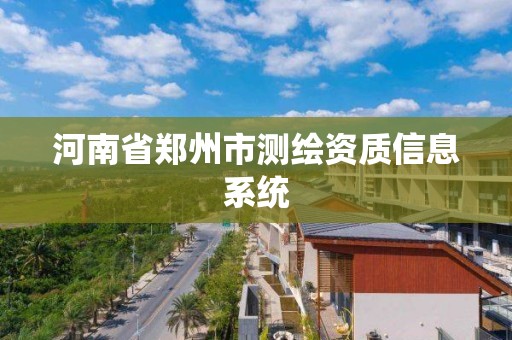 河南省鄭州市測繪資質(zhì)信息系統(tǒng)