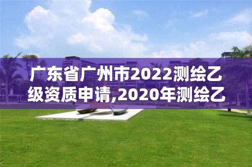 廣東省廣州市2022測繪乙級資質(zhì)申請,2020年測繪乙級資質(zhì)申報條件