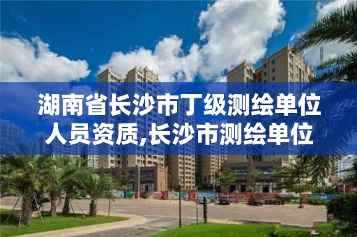 湖南省長沙市丁級(jí)測繪單位人員資質(zhì),長沙市測繪單位招聘