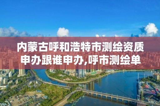 內蒙古呼和浩特市測繪資質申辦跟誰申辦,呼市測繪單位