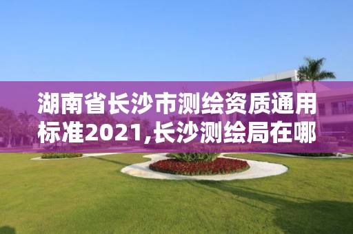 湖南省長沙市測繪資質通用標準2021,長沙測繪局在哪