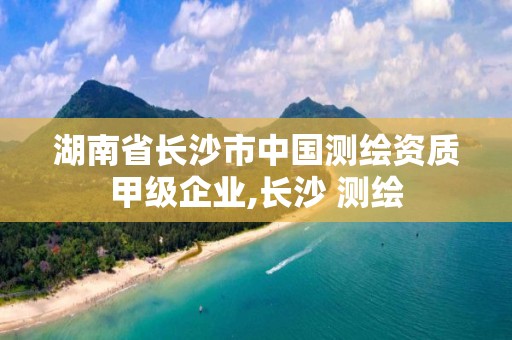 湖南省長沙市中國測繪資質甲級企業,長沙 測繪