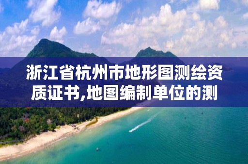 浙江省杭州市地形圖測繪資質證書,地圖編制單位的測繪資質證書。