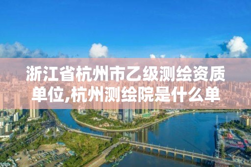 浙江省杭州市乙級測繪資質單位,杭州測繪院是什么單位