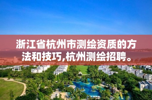 浙江省杭州市測繪資質的方法和技巧,杭州測繪招聘。