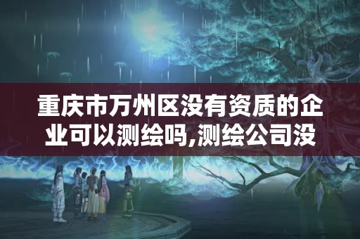 重慶市萬(wàn)州區(qū)沒(méi)有資質(zhì)的企業(yè)可以測(cè)繪嗎,測(cè)繪公司沒(méi)有資質(zhì)可以開(kāi)發(fā)票嗎。