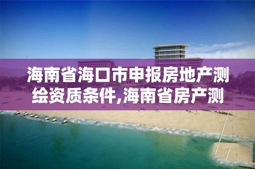 海南省海口市申報房地產(chǎn)測繪資質(zhì)條件,海南省房產(chǎn)測繪收費標(biāo)準(zhǔn)。