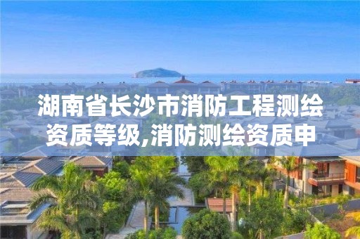 湖南省長沙市消防工程測繪資質等級,消防測繪資質申請。