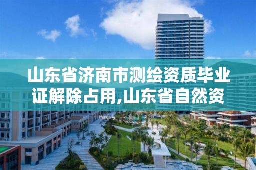 山東省濟南市測繪資質畢業證解除占用,山東省自然資源廳關于延長測繪資質證書有效期的公告。