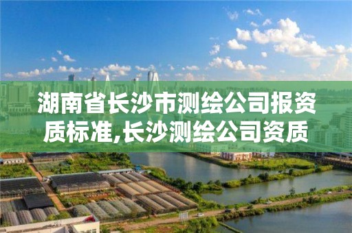 湖南省長沙市測繪公司報資質標準,長沙測繪公司資質有哪家