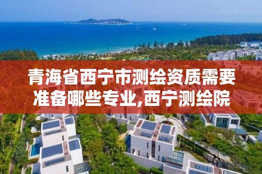 青海省西寧市測繪資質需要準備哪些專業,西寧測繪院有編制沒