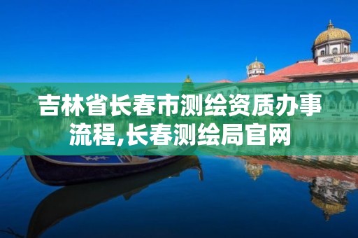 吉林省長春市測繪資質(zhì)辦事流程,長春測繪局官網(wǎng)