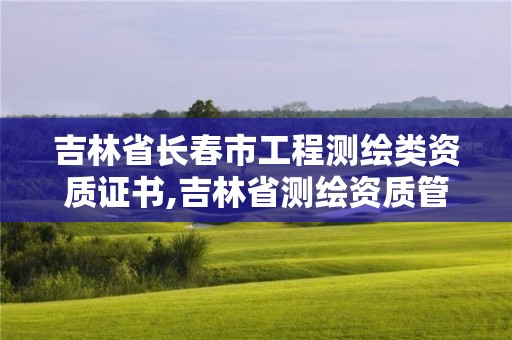 吉林省長春市工程測繪類資質證書,吉林省測繪資質管理平臺