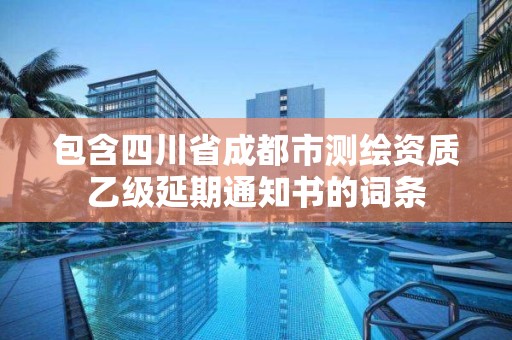 包含四川省成都市測繪資質(zhì)乙級延期通知書的詞條