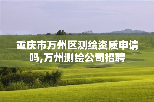 重慶市萬州區測繪資質申請嗎,萬州測繪公司招聘