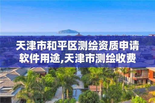 天津市和平區測繪資質申請軟件用途,天津市測繪收費標準