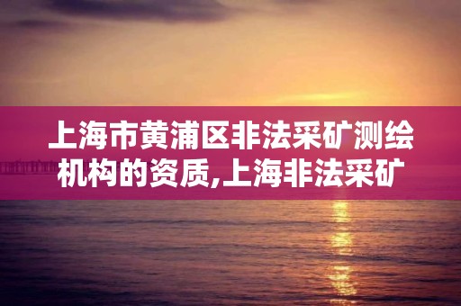 上海市黃浦區非法采礦測繪機構的資質,上海非法采礦罪認定標準的意見