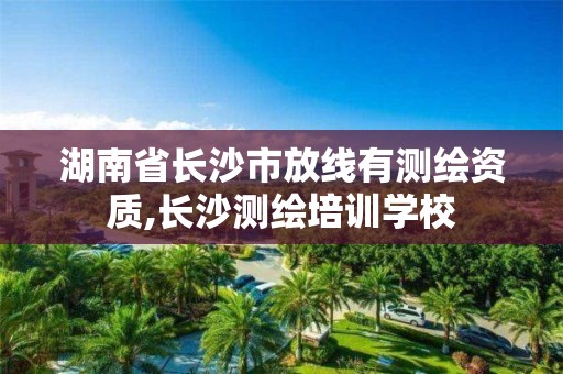 湖南省長沙市放線有測繪資質,長沙測繪培訓學校