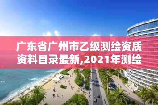 廣東省廣州市乙級測繪資質資料目錄最新,2021年測繪乙級資質