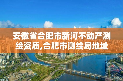 安徽省合肥市新河不動(dòng)產(chǎn)測(cè)繪資質(zhì),合肥市測(cè)繪局地址。