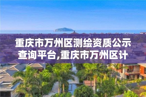 重慶市萬州區測繪資質公示查詢平臺,重慶市萬州區計量質量檢測研究院