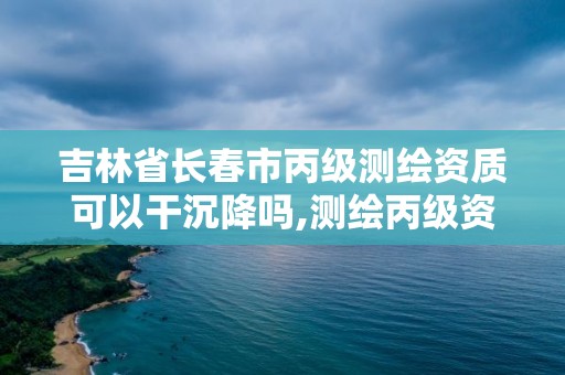 吉林省長(zhǎng)春市丙級(jí)測(cè)繪資質(zhì)可以干沉降嗎,測(cè)繪丙級(jí)資質(zhì)辦下來(lái)多少錢。