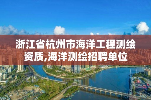 浙江省杭州市海洋工程測繪資質,海洋測繪招聘單位