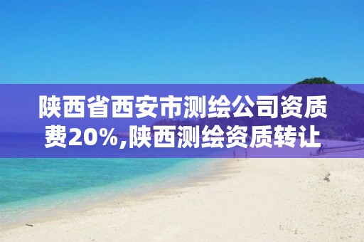 陜西省西安市測繪公司資質費20%,陜西測繪資質轉讓。