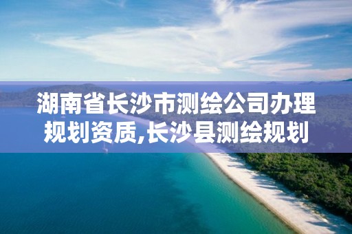 湖南省長沙市測繪公司辦理規劃資質,長沙縣測繪規劃設計院