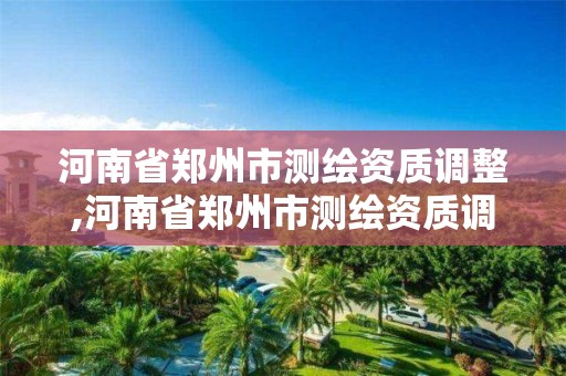 河南省鄭州市測繪資質調整,河南省鄭州市測繪資質調整公示