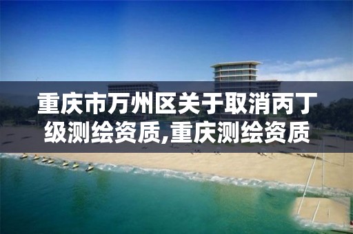 重慶市萬州區(qū)關于取消丙丁級測繪資質,重慶測繪資質如何辦理