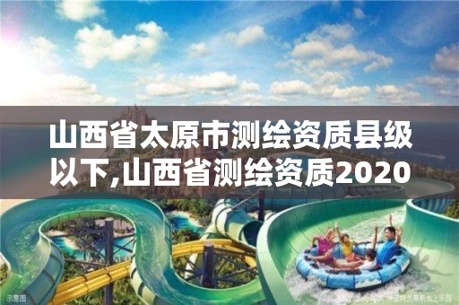 山西省太原市測繪資質縣級以下,山西省測繪資質2020