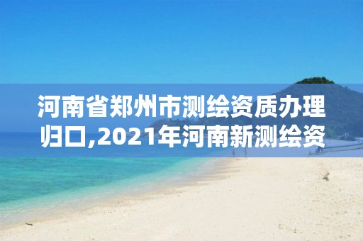 河南省鄭州市測繪資質(zhì)辦理歸口,2021年河南新測繪資質(zhì)辦理